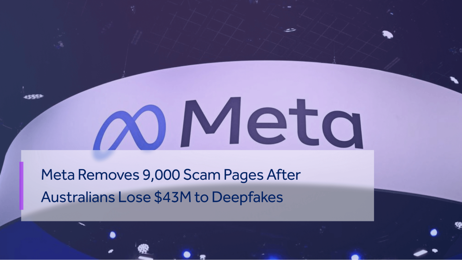 META REMOVES 9,000 SCAM PAGES AFTER AUSTRALIANS LOSE $43M TO DEEPFAKE