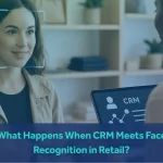 What Happens When CRM Meets Face Recognition in Retail?