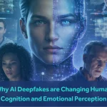 Why AI Deepfakes Are Changing Human Cognition and Emotional Perception
